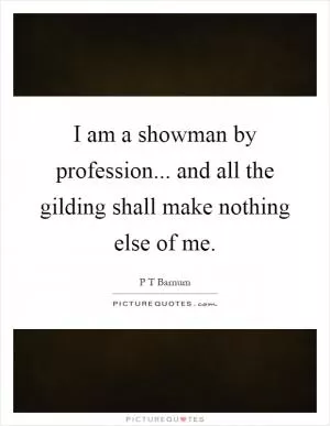 I am a showman by profession... and all the gilding shall make nothing else of me Picture Quote #1