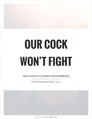 Our cock won’t fight Picture Quote #1