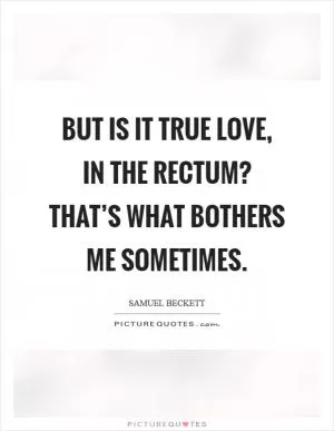 But is it true love, in the rectum? That’s what bothers me sometimes Picture Quote #1