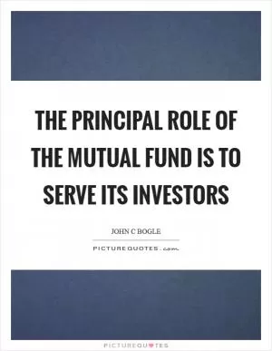 The principal role of the mutual fund is to serve its investors Picture Quote #1