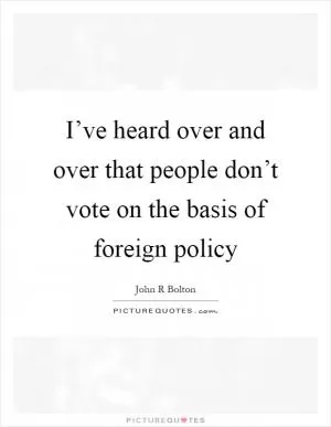 I’ve heard over and over that people don’t vote on the basis of foreign policy Picture Quote #1