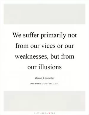 We suffer primarily not from our vices or our weaknesses, but from our illusions Picture Quote #1