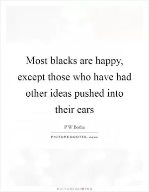 Most blacks are happy, except those who have had other ideas pushed into their ears Picture Quote #1