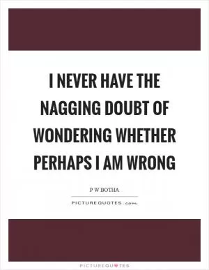 I never have the nagging doubt of wondering whether perhaps I am wrong Picture Quote #1