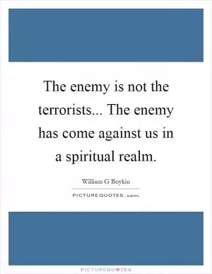 The enemy is not the terrorists... The enemy has come against us in a spiritual realm Picture Quote #1