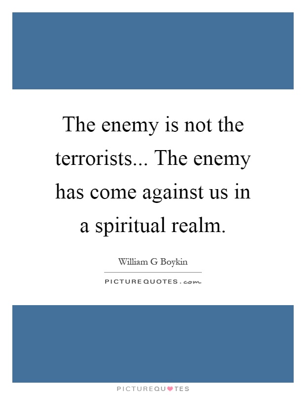 The enemy is not the terrorists... The enemy has come against us in a spiritual realm Picture Quote #1