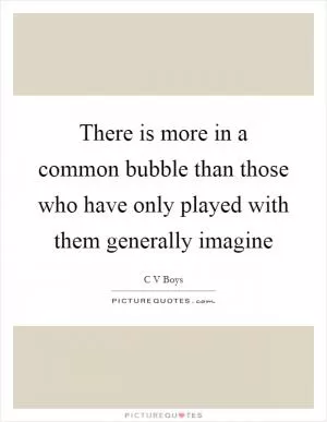 There is more in a common bubble than those who have only played with them generally imagine Picture Quote #1