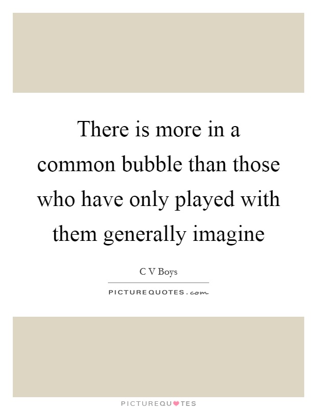 There is more in a common bubble than those who have only played with them generally imagine Picture Quote #1
