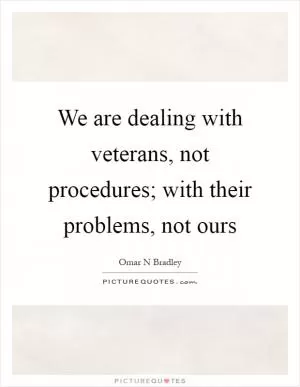 We are dealing with veterans, not procedures; with their problems, not ours Picture Quote #1