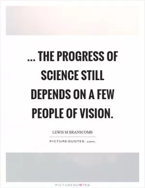 ... The progress of science still depends on a few people of vision Picture Quote #1
