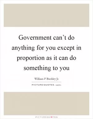 Government can’t do anything for you except in proportion as it can do something to you Picture Quote #1