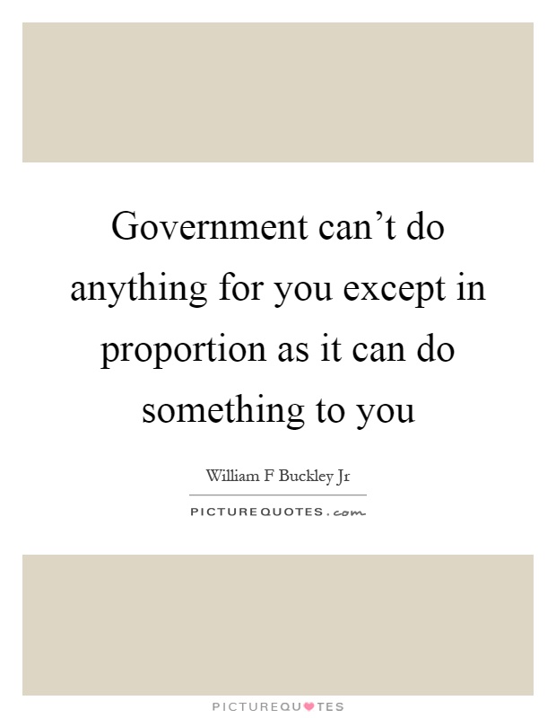 Government can't do anything for you except in proportion as it can do something to you Picture Quote #1