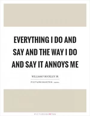 Everything I do and say and the way I do and say it annoys me Picture Quote #1