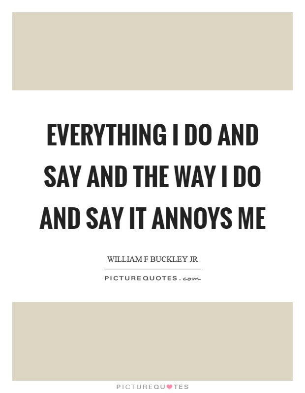 Everything I do and say and the way I do and say it annoys me Picture Quote #1