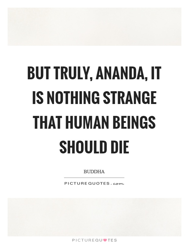 But truly, ananda, it is nothing strange that human beings should die Picture Quote #1