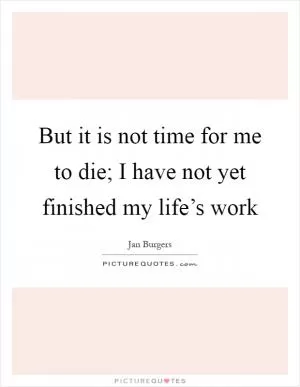 But it is not time for me to die; I have not yet finished my life’s work Picture Quote #1