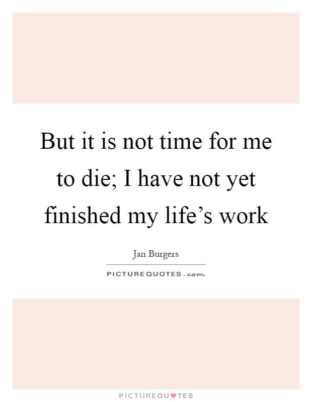 But it is not time for me to die; I have not yet finished my life's work Picture Quote #1