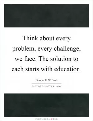 Think about every problem, every challenge, we face. The solution to each starts with education Picture Quote #1