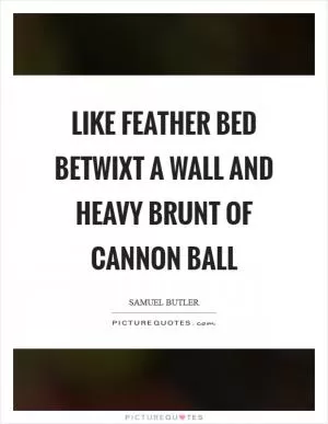 Like feather bed betwixt a wall and heavy brunt of cannon ball Picture Quote #1