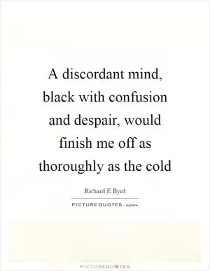 A discordant mind, black with confusion and despair, would finish me off as thoroughly as the cold Picture Quote #1