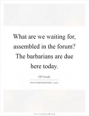 What are we waiting for, assembled in the forum? The barbarians are due here today Picture Quote #1