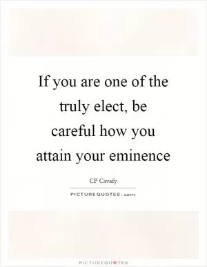 If you are one of the truly elect, be careful how you attain your eminence Picture Quote #1
