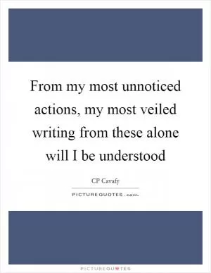 From my most unnoticed actions, my most veiled writing from these alone will I be understood Picture Quote #1