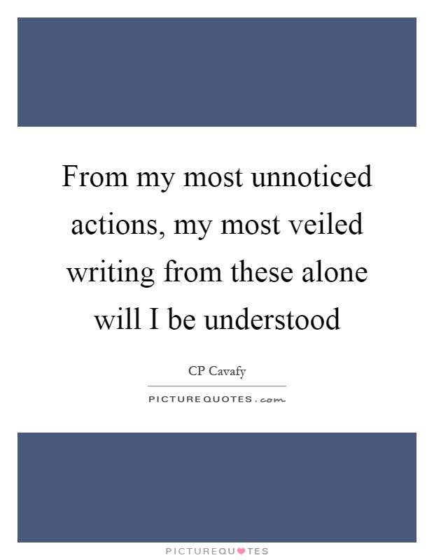 From my most unnoticed actions, my most veiled writing from these alone will I be understood Picture Quote #1