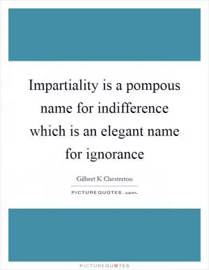 Impartiality is a pompous name for indifference which is an elegant name for ignorance Picture Quote #1