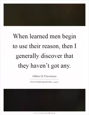 When learned men begin to use their reason, then I generally discover that they haven’t got any Picture Quote #1