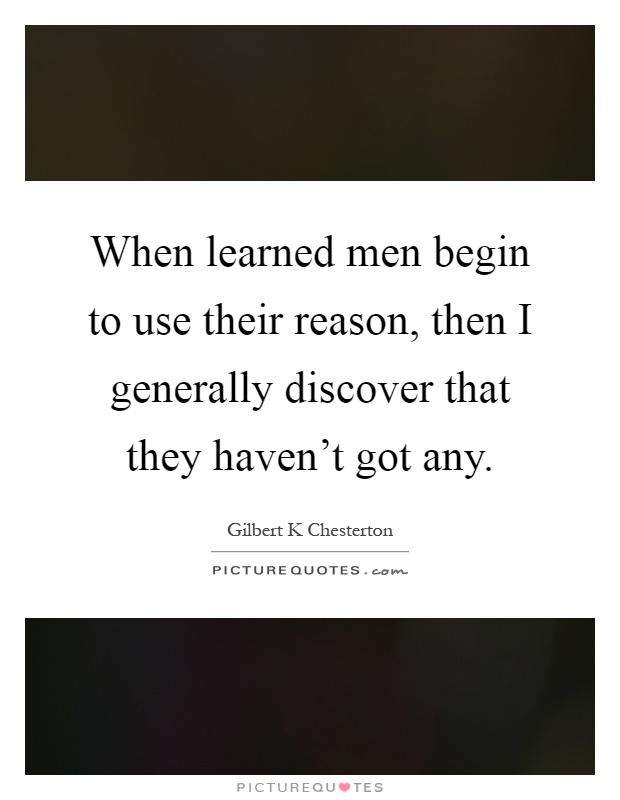 When learned men begin to use their reason, then I generally discover that they haven't got any Picture Quote #1