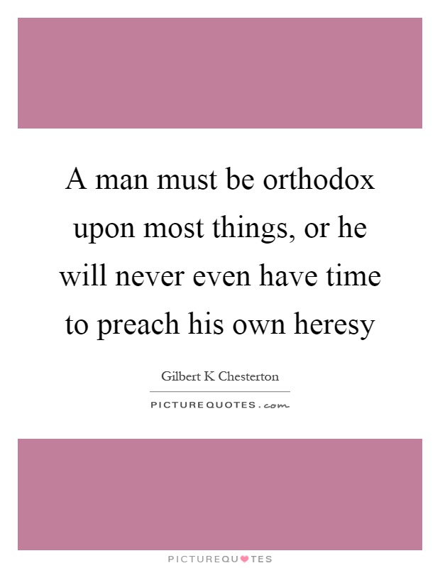 A man must be orthodox upon most things, or he will never even have time to preach his own heresy Picture Quote #1