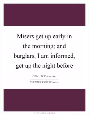 Misers get up early in the morning; and burglars, I am informed, get up the night before Picture Quote #1