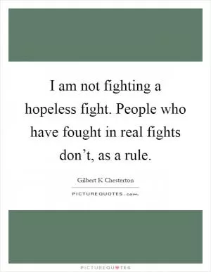 I am not fighting a hopeless fight. People who have fought in real fights don’t, as a rule Picture Quote #1