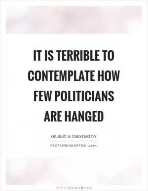 It is terrible to contemplate how few politicians are hanged Picture Quote #1