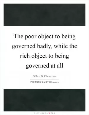 The poor object to being governed badly, while the rich object to being governed at all Picture Quote #1