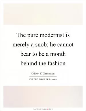 The pure modernist is merely a snob; he cannot bear to be a month behind the fashion Picture Quote #1
