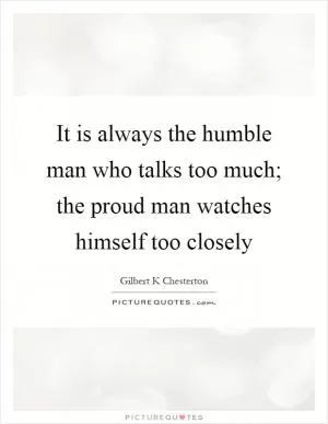 It is always the humble man who talks too much; the proud man watches himself too closely Picture Quote #1