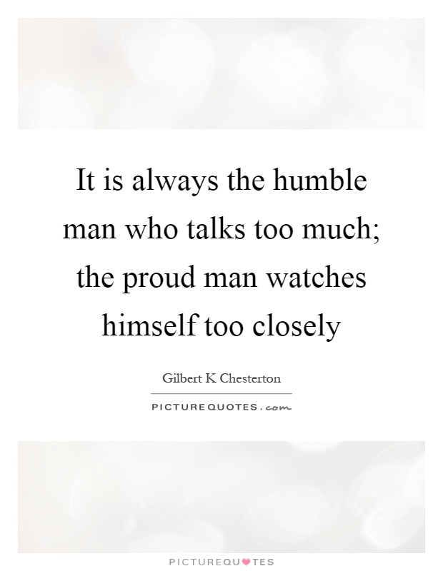 It is always the humble man who talks too much; the proud man watches himself too closely Picture Quote #1