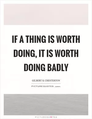 If a thing is worth doing, it is worth doing badly Picture Quote #1