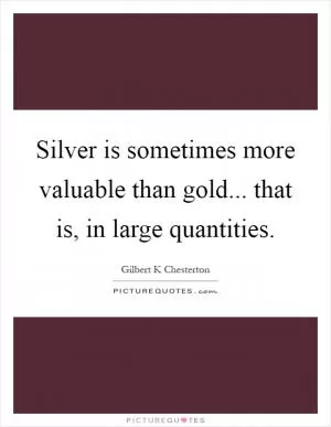 Silver is sometimes more valuable than gold... that is, in large quantities Picture Quote #1