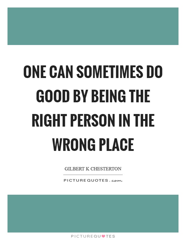 One can sometimes do good by being the right person in the wrong place Picture Quote #1