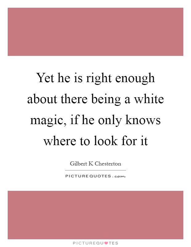 Yet he is right enough about there being a white magic, if he only knows where to look for it Picture Quote #1