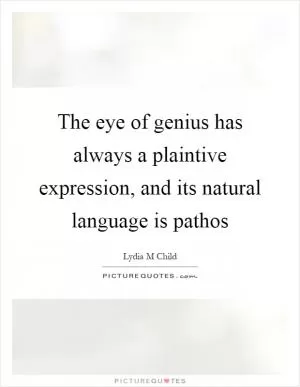 The eye of genius has always a plaintive expression, and its natural language is pathos Picture Quote #1