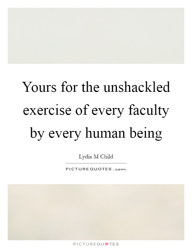 Yours for the unshackled exercise of every faculty by every human being Picture Quote #1