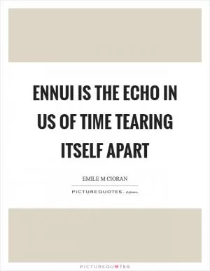 Ennui is the echo in us of time tearing itself apart Picture Quote #1
