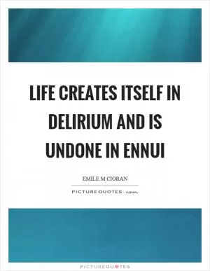 Life creates itself in delirium and is undone in ennui Picture Quote #1