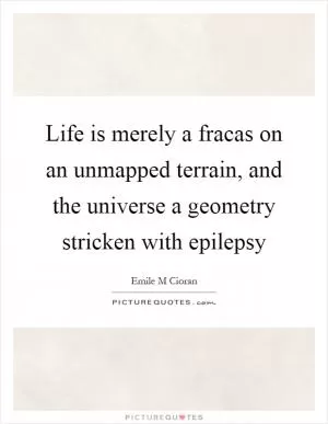 Life is merely a fracas on an unmapped terrain, and the universe a geometry stricken with epilepsy Picture Quote #1