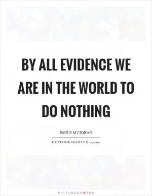 By all evidence we are in the world to do nothing Picture Quote #1