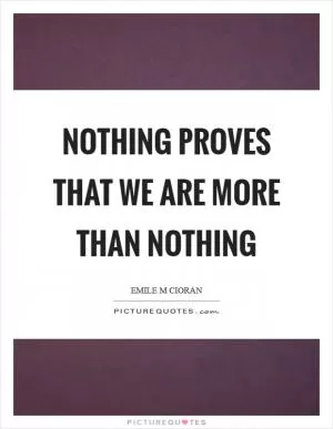Nothing proves that we are more than nothing Picture Quote #1